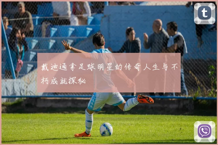 戴迪通拿足球明星的传奇人生与不朽成就探秘