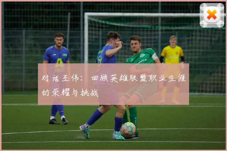 对话王伟：回顾英雄联盟职业生涯的荣耀与挑战