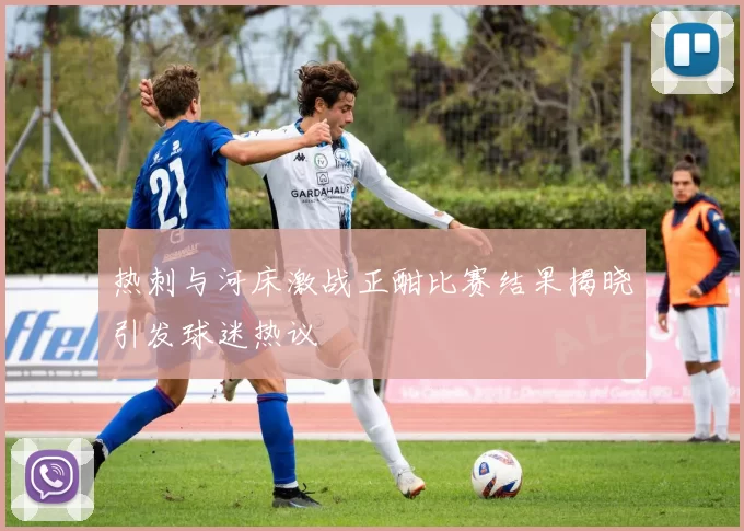 热刺与河床激战正酣比赛结果揭晓引发球迷热议