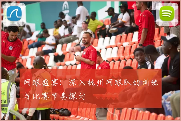 网球盛宴：深入杭州网球队的训练与比赛节奏探讨