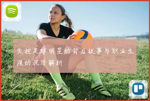 失控足球明星的背后故事与职业生涯的沉浮解析