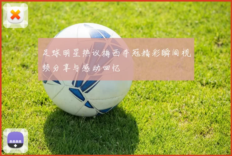 足球明星热议梅西夺冠精彩瞬间视频分享与感动回忆