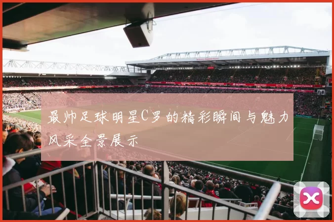 最帅足球明星C罗的精彩瞬间与魅力风采全景展示
