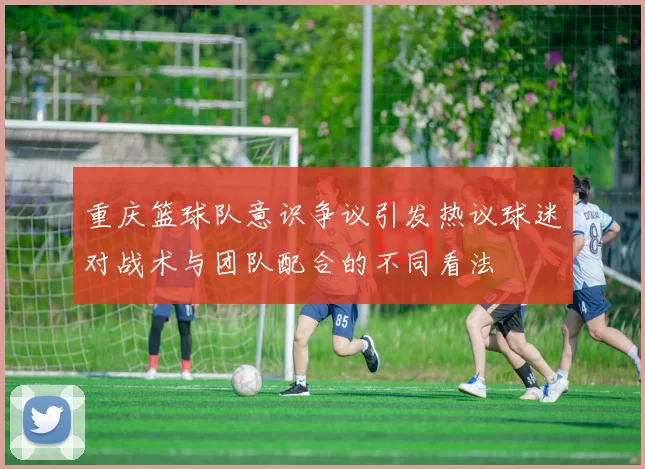 重庆篮球队意识争议引发热议球迷对战术与团队配合的不同看法