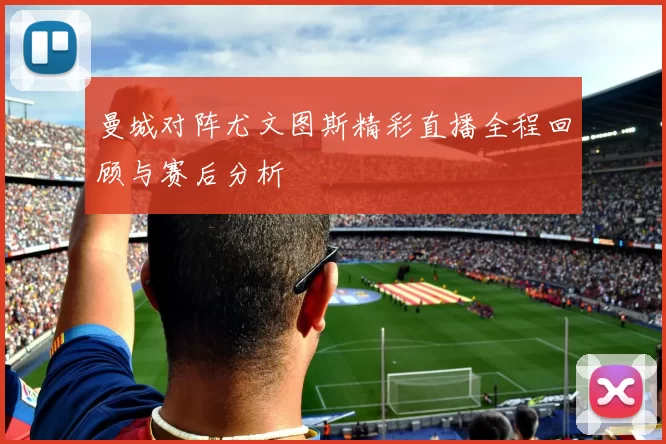 曼城对阵尤文图斯精彩直播全程回顾与赛后分析