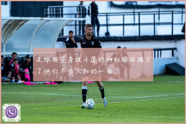 足球明星身披斗篷的神秘瞬间揭示了他们不为人知的一面