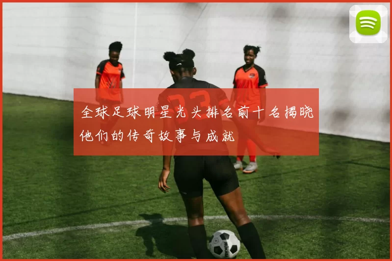 全球足球明星光头排名前十名揭晓他们的传奇故事与成就