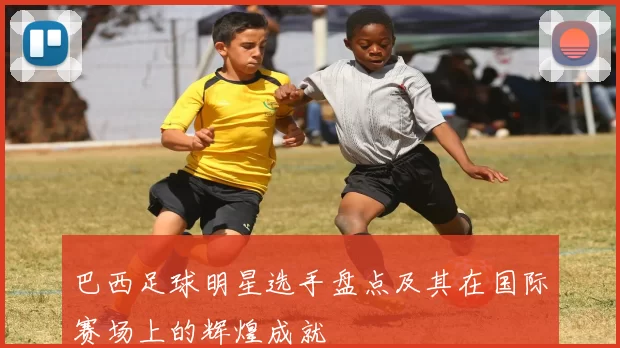 巴西足球明星选手盘点及其在国际赛场上的辉煌成就
