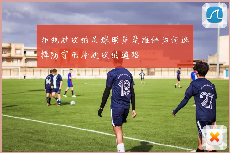 拒绝进攻的足球明星是谁他为何选择防守而非进攻的道路