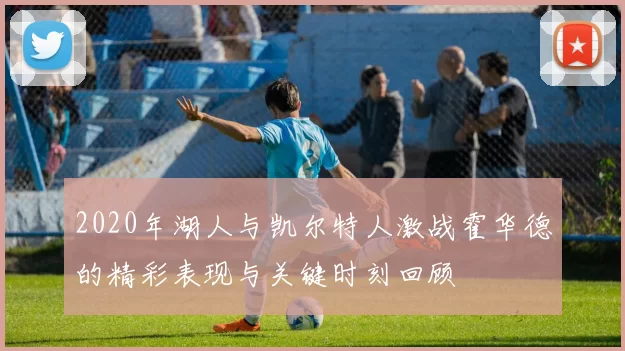 2020年湖人与凯尔特人激战霍华德的精彩表现与关键时刻回顾