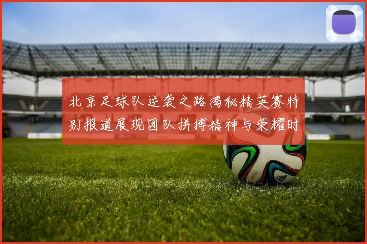 北京足球队逆袭之路揭秘精英赛特别报道展现团队拼搏精神与荣耀时刻