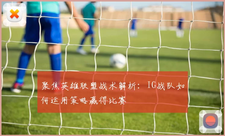 聚焦英雄联盟战术解析：IG战队如何运用策略赢得比赛