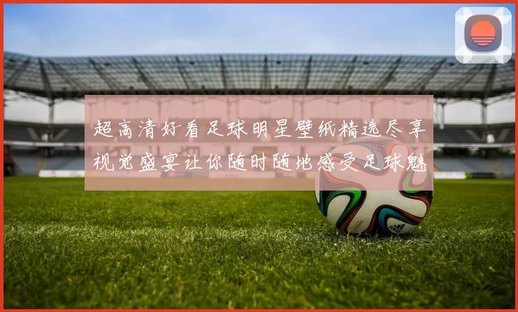 超高清好看足球明星壁纸精选尽享视觉盛宴让你随时随地感受足球魅力