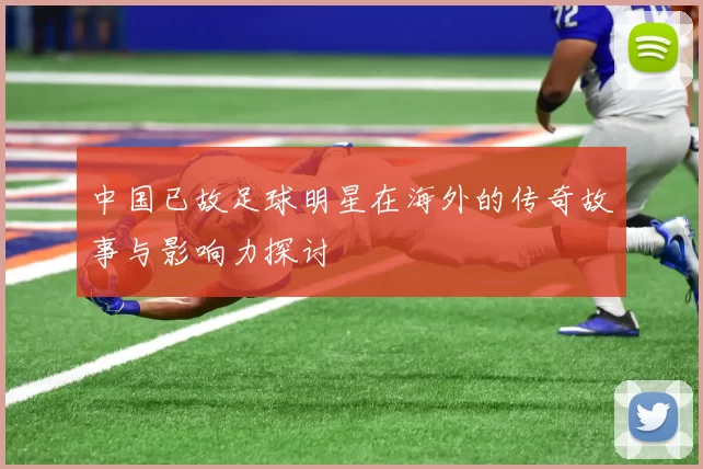 中国已故足球明星在海外的传奇故事与影响力探讨