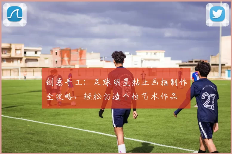 创意手工：足球明星粘土画框制作全攻略，轻松打造个性艺术作品
