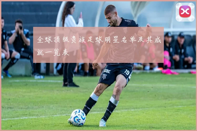 全球顶级贵族足球明星名单及其成就一览表