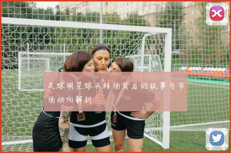 足球明星球衣转场背后的故事与市场动向解析