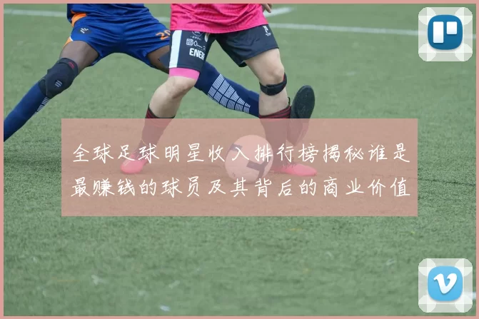 全球足球明星收入排行榜揭秘谁是最赚钱的球员及其背后的商业价值分析