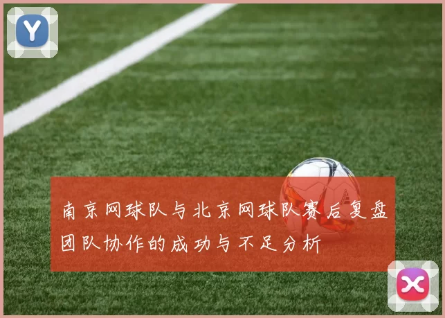 南京网球队与北京网球队赛后复盘团队协作的成功与不足分析