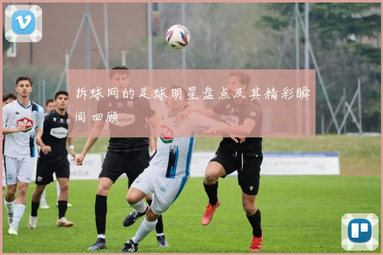 拆球网的足球明星盘点及其精彩瞬间回顾