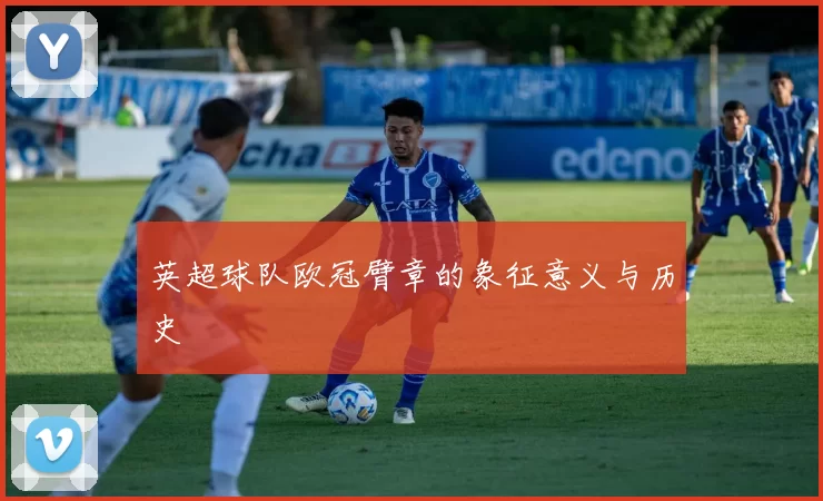 英超球队欧冠臂章的象征意义与历史