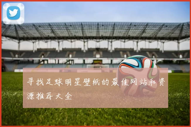 寻找足球明星壁纸的最佳网站和资源推荐大全