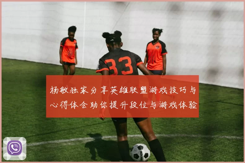 杨敏独家分享英雄联盟游戏技巧与心得体会助你提升段位与游戏体验