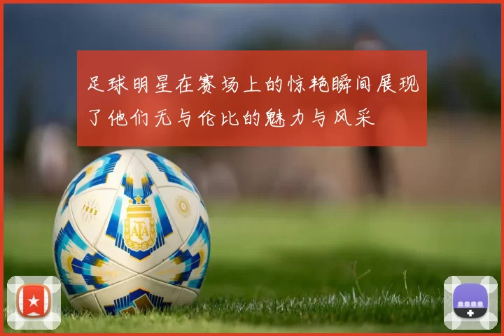足球明星在赛场上的惊艳瞬间展现了他们无与伦比的魅力与风采