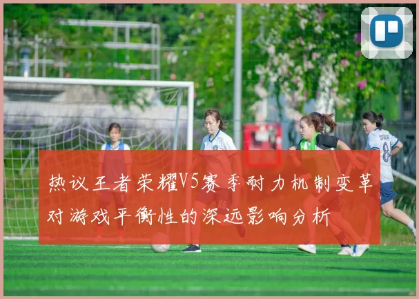 热议王者荣耀V5赛季耐力机制变革对游戏平衡性的深远影响分析