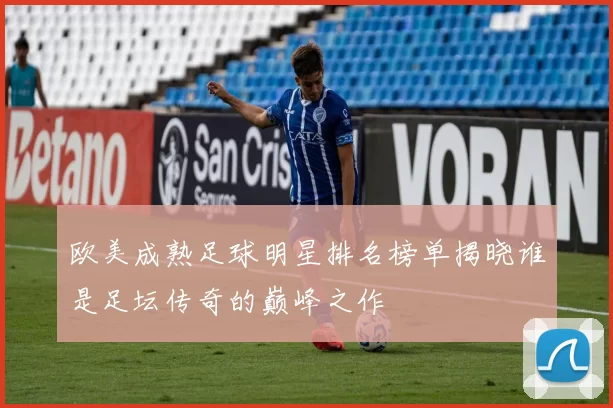 欧美成熟足球明星排名榜单揭晓谁是足坛传奇的巅峰之作