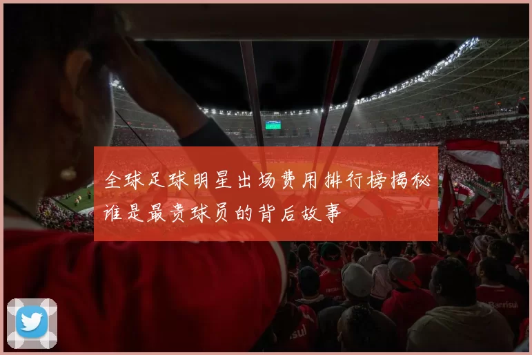 全球足球明星出场费用排行榜揭秘谁是最贵球员的背后故事