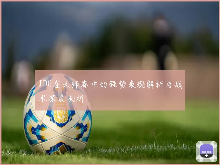 JDG在大师赛中的强势表现解析与战术深度剖析
