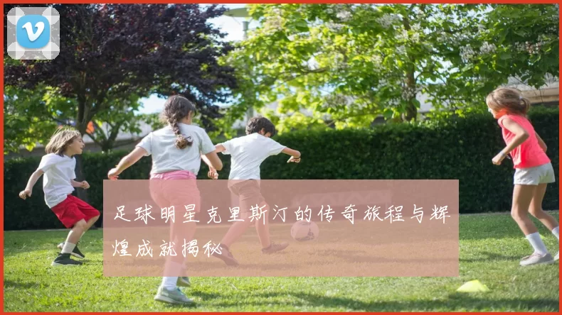足球明星克里斯汀的传奇旅程与辉煌成就揭秘