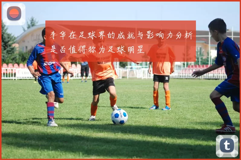 李华在足球界的成就与影响力分析是否值得称为足球明星