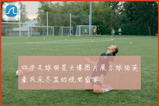 四字足球明星头像图片展示球场英豪风采尽显的视觉盛宴