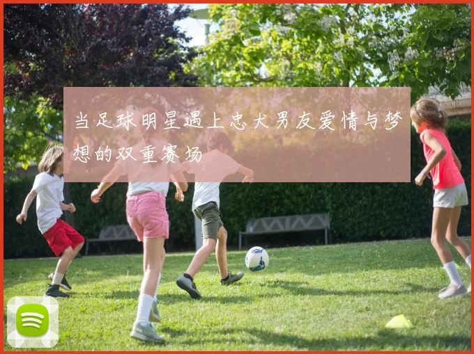 当足球明星遇上忠犬男友爱情与梦想的双重赛场