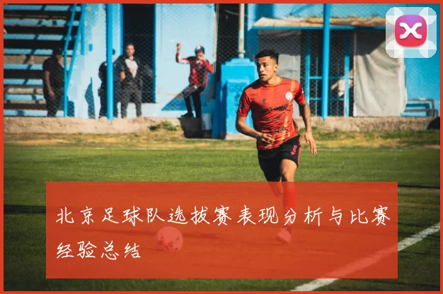 北京足球队选拔赛表现分析与比赛经验总结