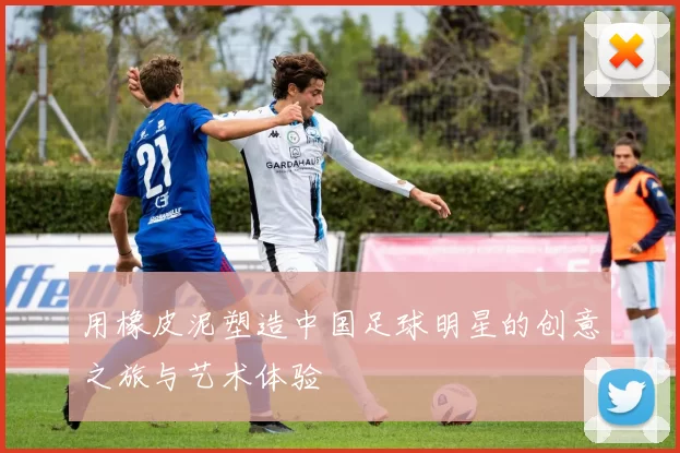 用橡皮泥塑造中国足球明星的创意之旅与艺术体验