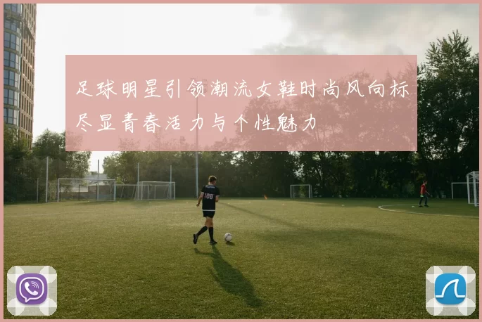 足球明星引领潮流女鞋时尚风向标尽显青春活力与个性魅力