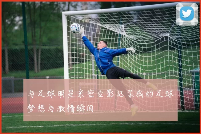与足球明星亲密合影记录我的足球梦想与激情瞬间