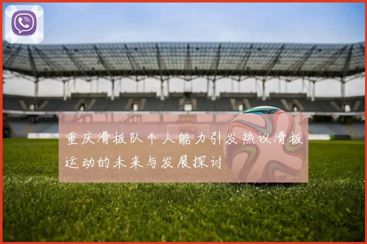 重庆滑板队个人能力引发热议滑板运动的未来与发展探讨