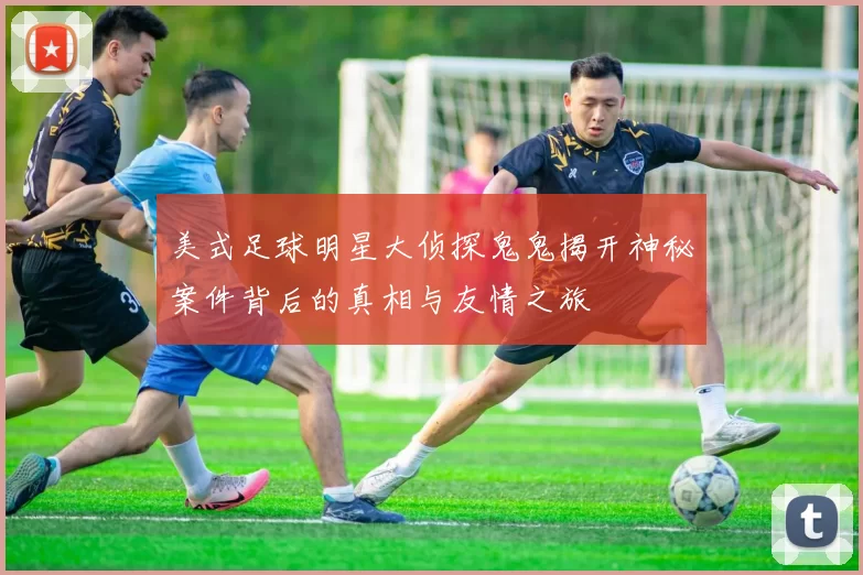 美式足球明星大侦探鬼鬼揭开神秘案件背后的真相与友情之旅