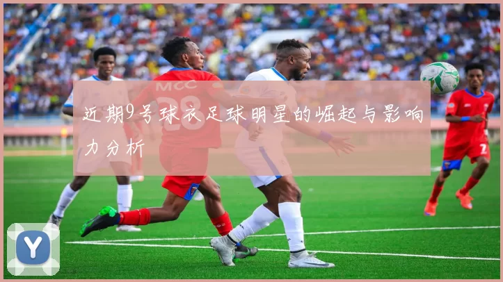 近期9号球衣足球明星的崛起与影响力分析