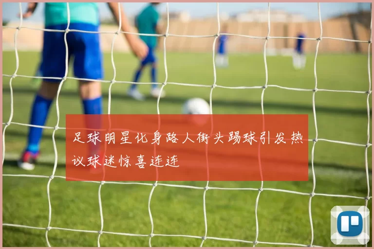 足球明星化身路人街头踢球引发热议球迷惊喜连连