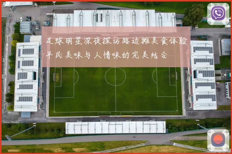 足球明星深夜探访路边摊美食体验平民美味与人情味的完美结合
