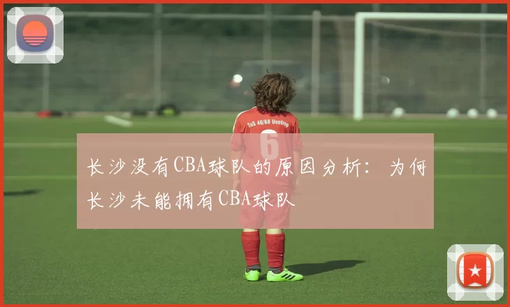 长沙没有CBA球队的原因分析：为何长沙未能拥有CBA球队