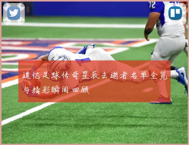 追忆足球传奇星辰去逝者名单全览与精彩瞬间回顾