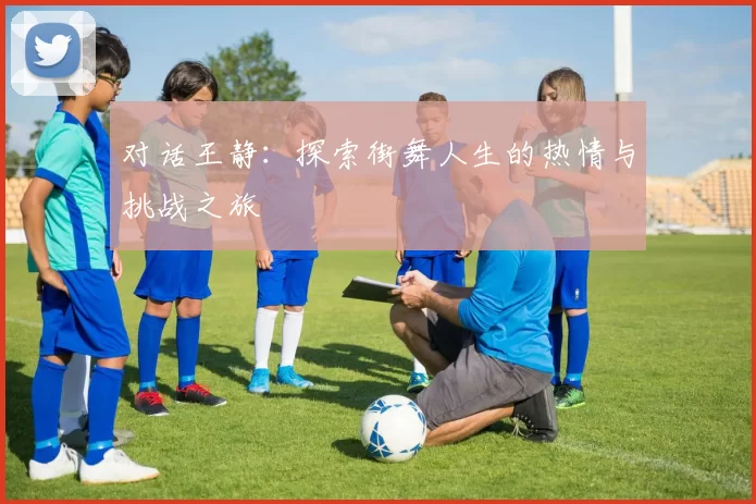 对话王静：探索街舞人生的热情与挑战之旅
