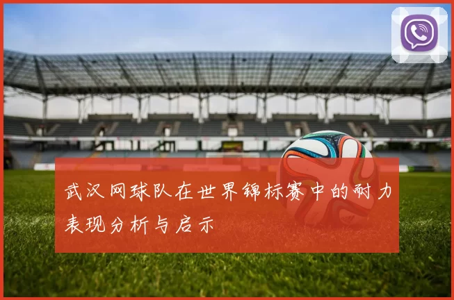 武汉网球队在世界锦标赛中的耐力表现分析与启示