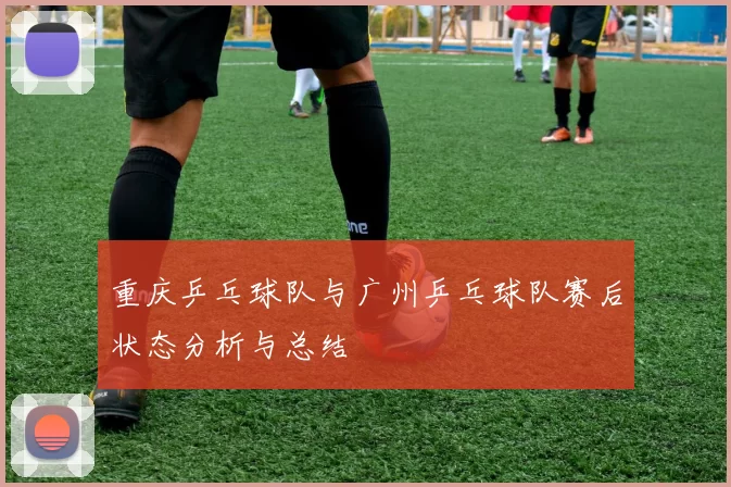 重庆乒乓球队与广州乒乓球队赛后状态分析与总结